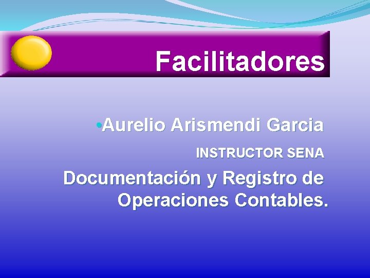 Facilitadores • Aurelio Arismendi Garcia INSTRUCTOR SENA Documentación y Registro de Operaciones Contables. 