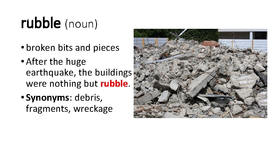 rubble (noun) • broken bits and pieces • After the huge earthquake, the buildings