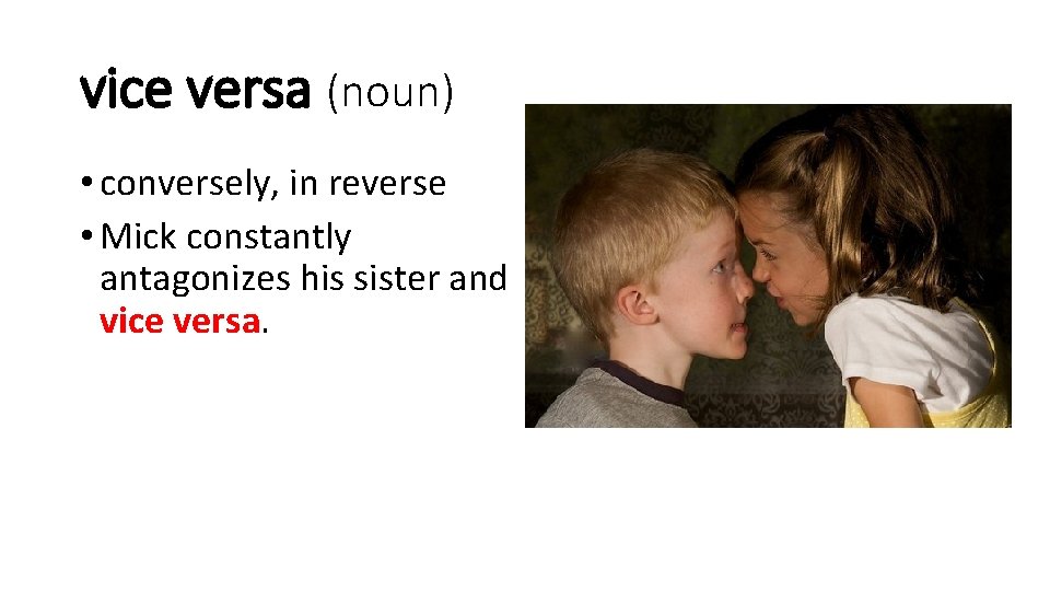 vice versa (noun) • conversely, in reverse • Mick constantly antagonizes his sister and