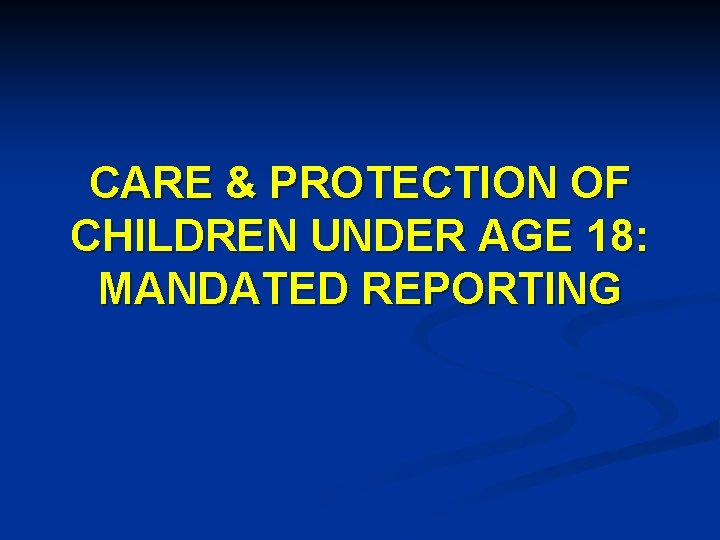 CARE & PROTECTION OF CHILDREN UNDER AGE 18: MANDATED REPORTING 
