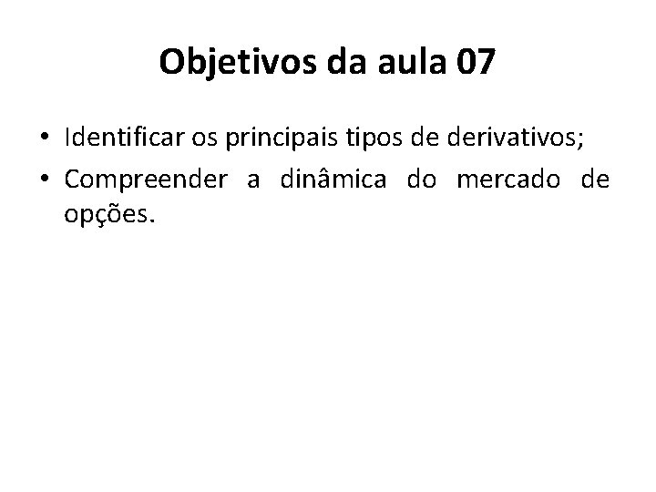 Objetivos da aula 07 • Identificar os principais tipos de derivativos; • Compreender a