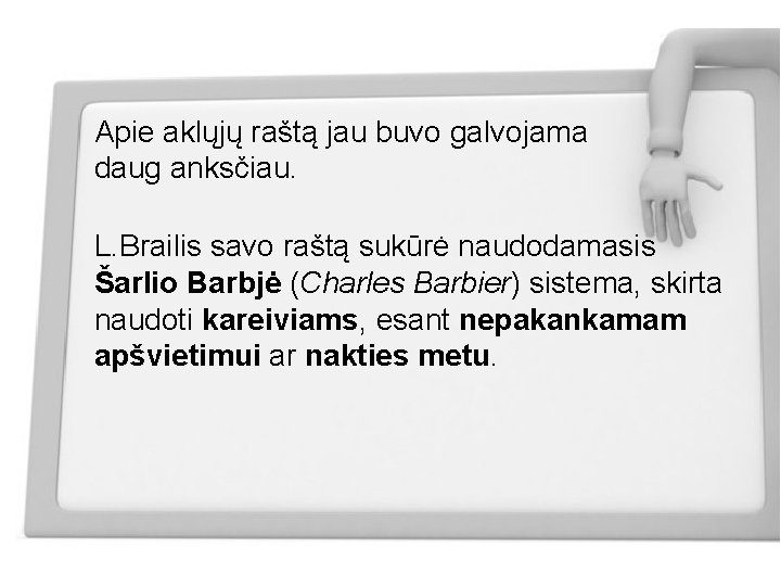 Apie aklųjų raštą jau buvo galvojama daug anksčiau. L. Brailis savo raštą sukūrė naudodamasis