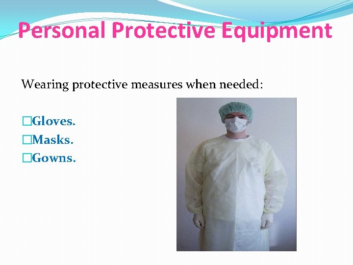 Personal Protective Equipment Wearing protective measures when needed: �Gloves. �Masks. �Gowns. 