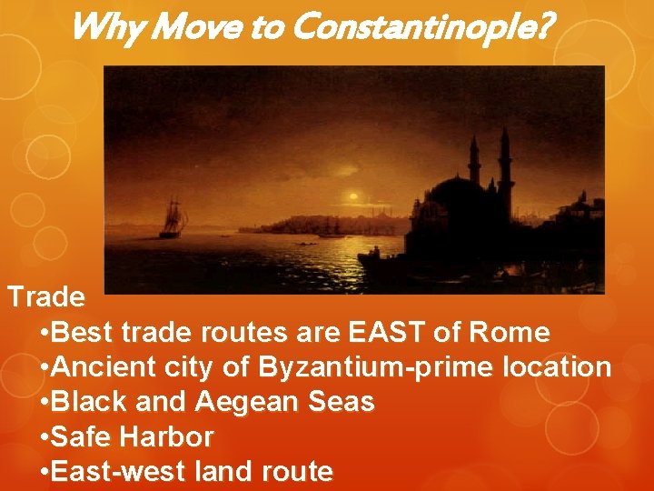 Why Move to Constantinople? Trade • Best trade routes are EAST of Rome •