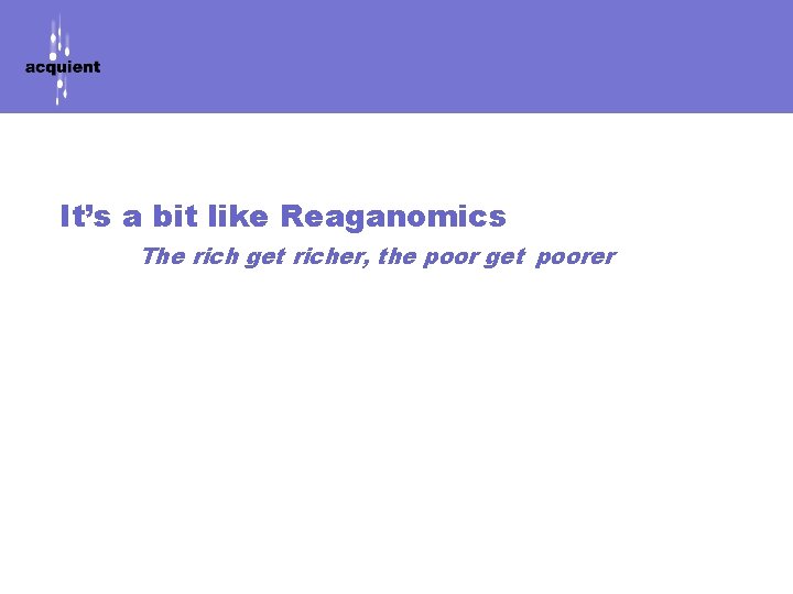 It’s a bit like Reaganomics The rich get richer, the poor get poorer 