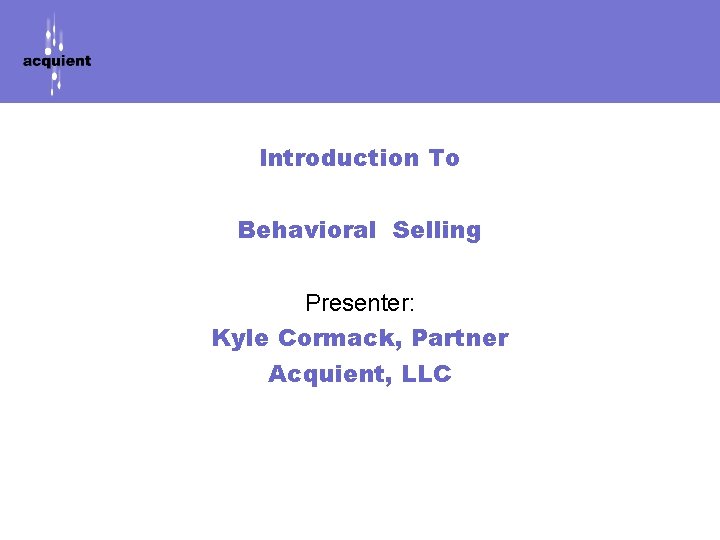 Introduction To Behavioral Selling Presenter: Kyle Cormack, Partner Acquient, LLC 