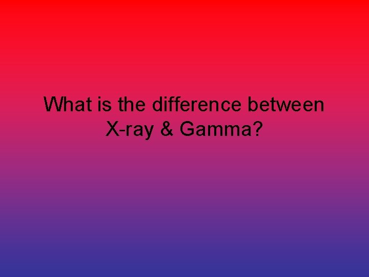 What is the difference between X-ray & Gamma? 