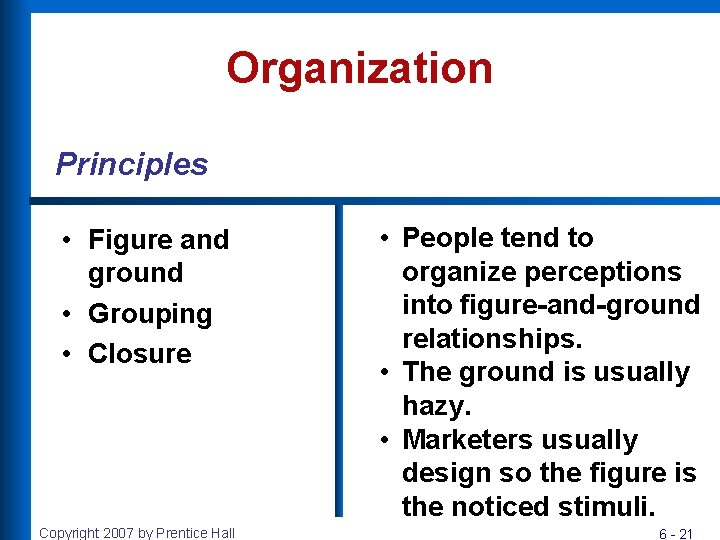 Organization Principles • Figure and ground • Grouping • Closure Copyright 2007 by Prentice