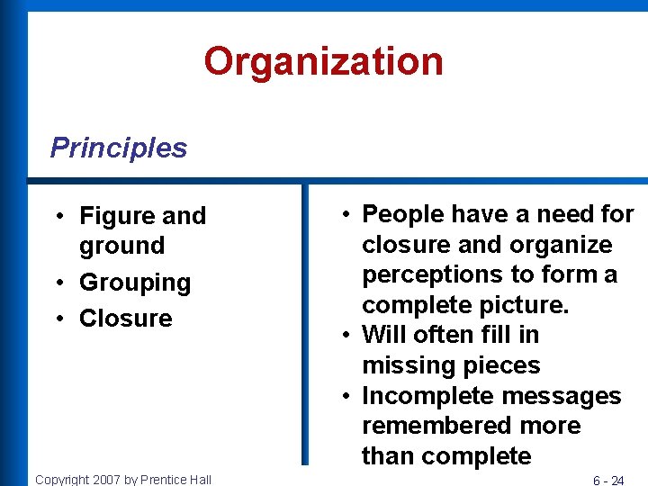 Organization Principles • Figure and ground • Grouping • Closure Copyright 2007 by Prentice