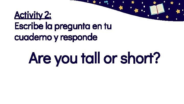 Activity 2: Escribe la pregunta en tu cuaderno y responde Are you tall or