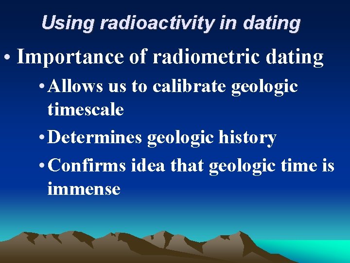 Using radioactivity in dating • Importance of radiometric dating • Allows us to calibrate