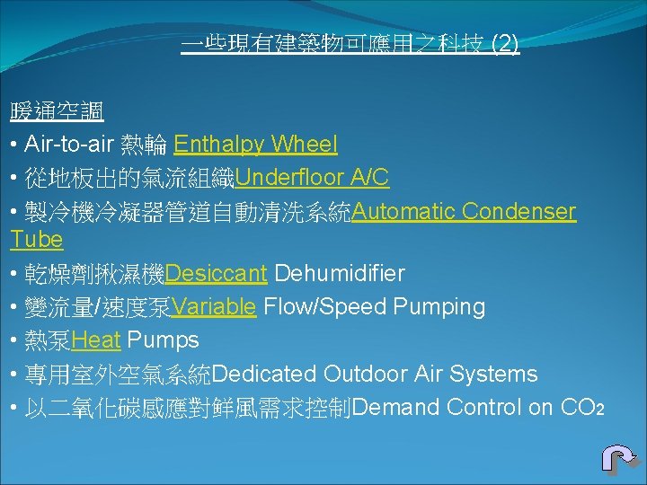 一些現有建築物可應用之科技 (2) 暖通空調 • Air-to-air 熱輪 Enthalpy Wheel • 從地板出的氣流組織Underfloor A/C • 製冷機冷凝器管道自動清洗系統Automatic Condenser