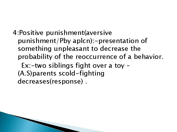 4: Positive punishment(aversive punishment/Pby aplcn): -presentation of something unpleasant to decrease the probability of