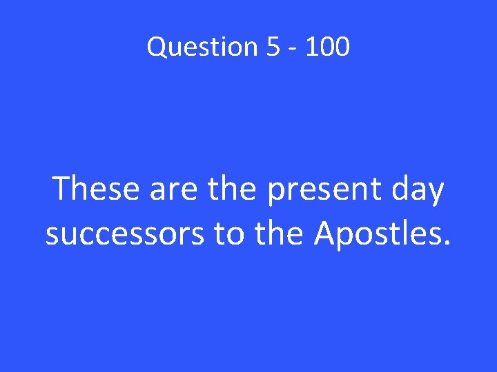 Question 5 - 100 These are the present day successors to the Apostles. 