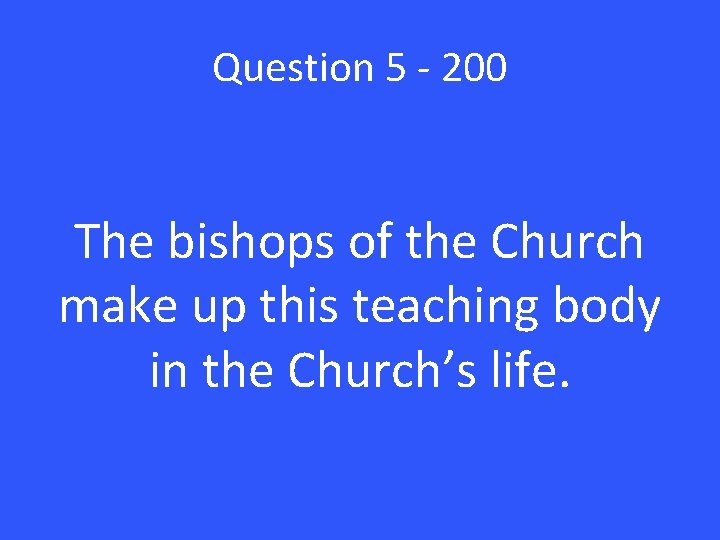 Question 5 - 200 The bishops of the Church make up this teaching body