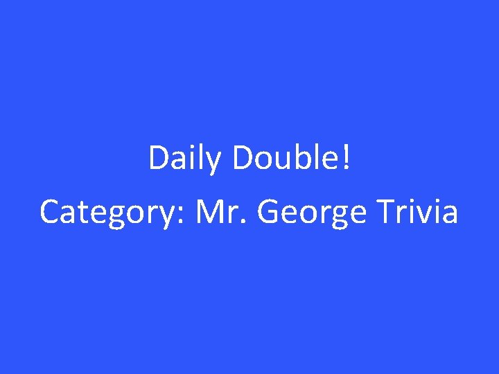 Daily Double! Category: Mr. George Trivia 