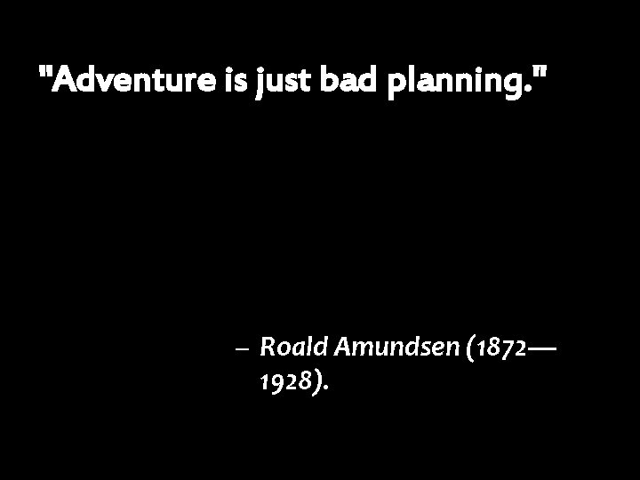 "Adventure is just bad planning. " – Roald Amundsen (1872— 1928). 