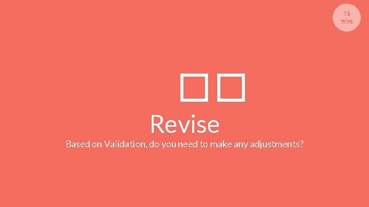 15 mins �� Revise Based on Validation, do you need to make any adjustments?