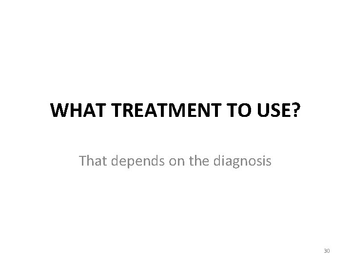 WHAT TREATMENT TO USE? That depends on the diagnosis 30 WHAT TREATMENT TO USE? That depends on the diagnosis 30