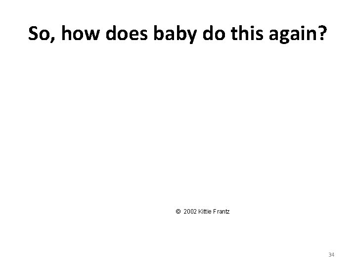 So, how does baby do this again? © 2002 Kittie Frantz 34 So, how does baby do this again? © 2002 Kittie Frantz 34