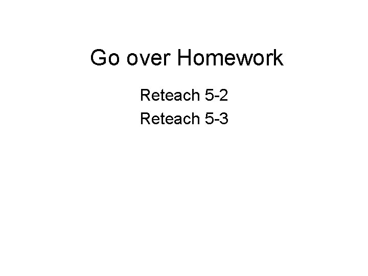 Go over Homework Reteach 5 -2 Reteach 5 -3 