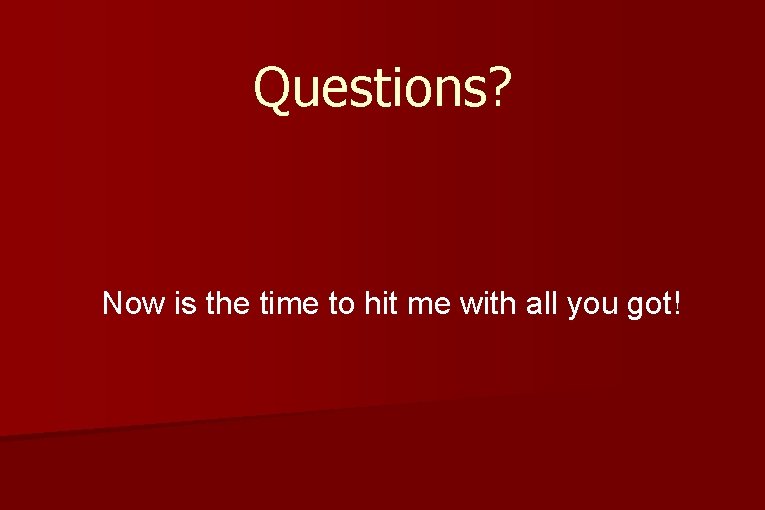 Questions? Now is the time to hit me with all you got! 