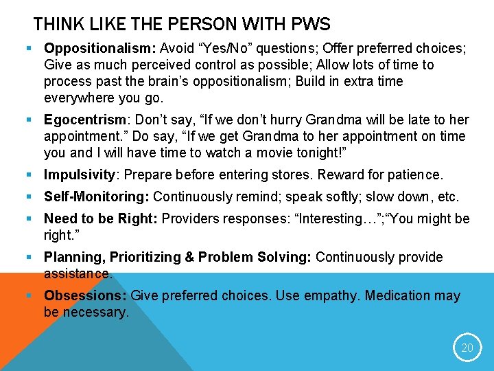 THINK LIKE THE PERSON WITH PWS § Oppositionalism: Avoid “Yes/No” questions; Offer preferred choices;