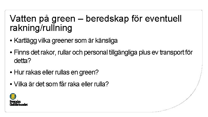 Vatten på green – beredskap för eventuell rakning/rullning • Kartlägg vilka greener som är
