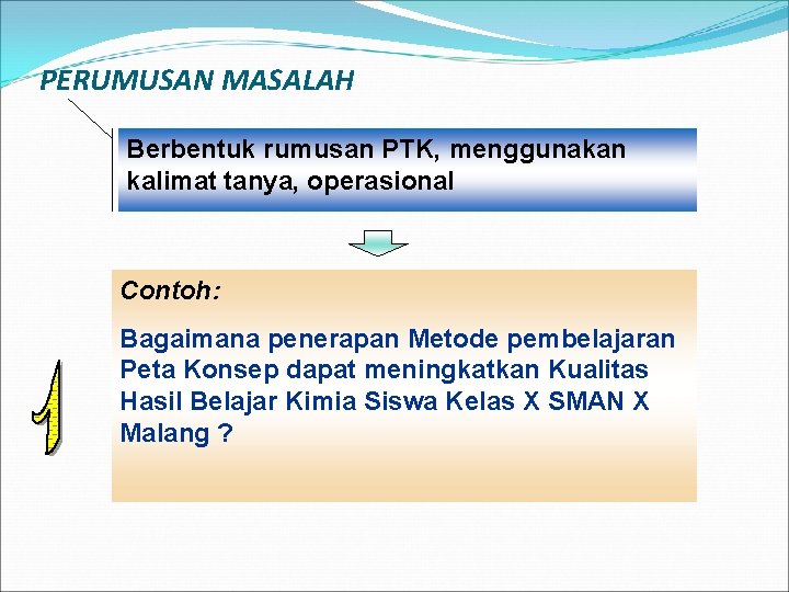 PERUMUSAN MASALAH Berbentuk rumusan PTK, menggunakan kalimat tanya, operasional Contoh: Bagaimana penerapan Metode pembelajaran