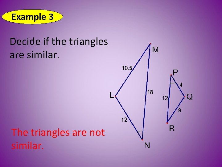 Example 3 Decide if the triangles are similar. The triangles are not similar. 