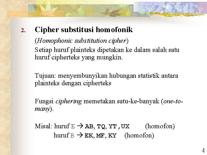 2. Cipher substitusi homofonik (Homophonic substitution cipher) Setiap huruf plainteks dipetakan ke dalam salah 2. Cipher substitusi homofonik (Homophonic substitution cipher) Setiap huruf plainteks dipetakan ke dalam salah