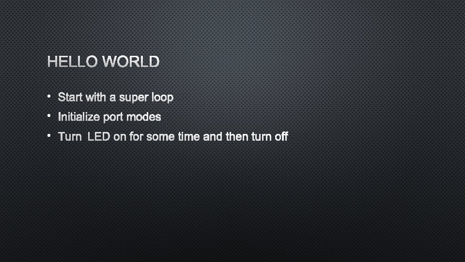 HELLO WORLD • START WITH A SUPER LOOP • INITIALIZE PORT MODES • TURN