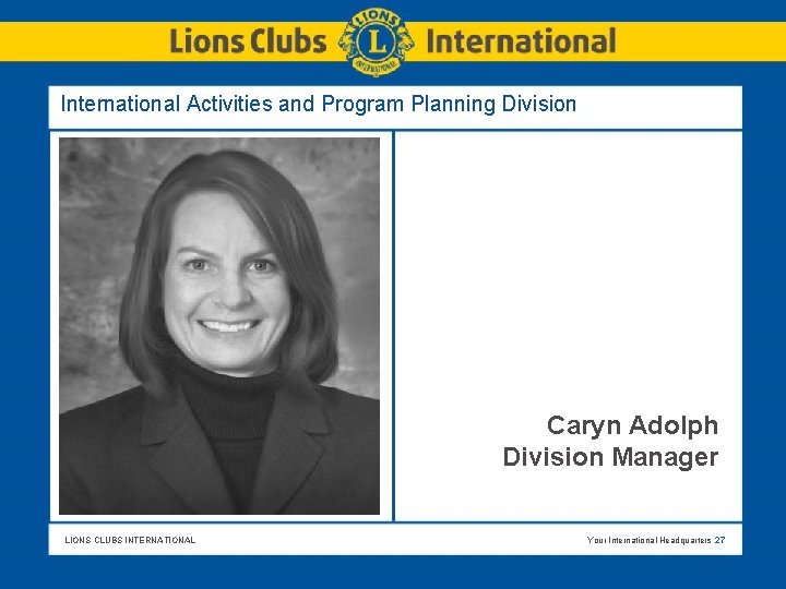 International Activities and Program Planning Division Caryn Adolph Division Manager LIONS CLUBS INTERNATIONAL Your