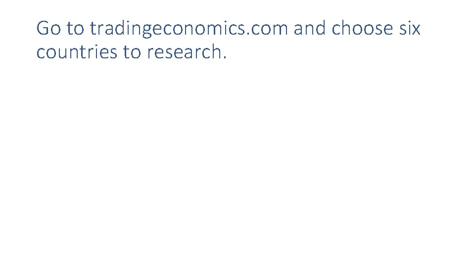 Go to tradingeconomics. com and choose six countries to research. 