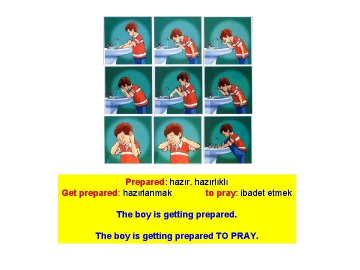 Prepared: hazır, hazırlıklı Get prepared: hazırlanmak to pray: ibadet etmek The boy is getting