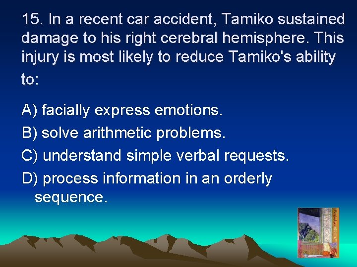 15. In a recent car accident, Tamiko sustained damage to his right cerebral hemisphere.
