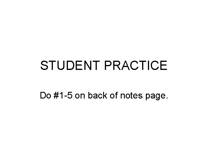 STUDENT PRACTICE Do #1 -5 on back of notes page. 