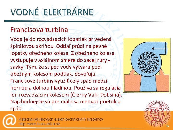 VODNÉ ELEKTRÁRNE Francisova turbína Voda je do rozvádzacích lopatiek privedená špirálovou skriňou. Odtiaľ prúdi