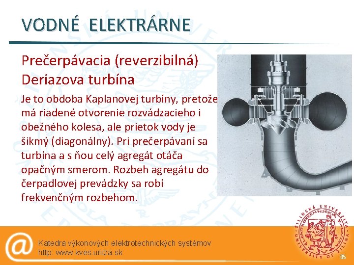 VODNÉ ELEKTRÁRNE Prečerpávacia (reverzibilná) Deriazova turbína Je to obdoba Kaplanovej turbíny, pretože má riadené