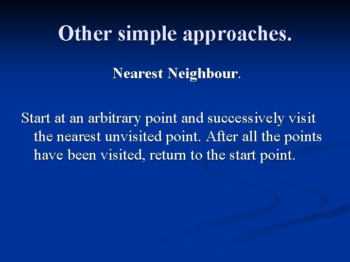 Other simple approaches. Nearest Neighbour. Start at an arbitrary point and successively visit the
