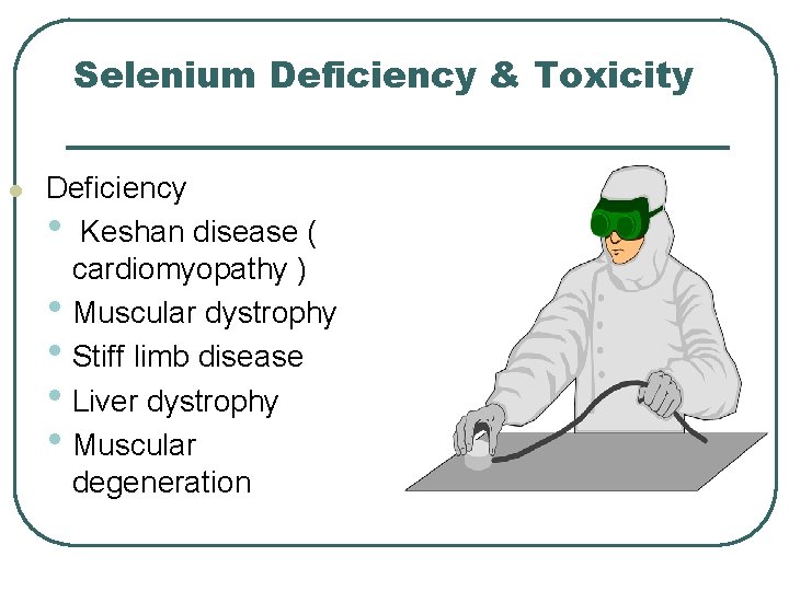 Selenium Deficiency & Toxicity l Deficiency • Keshan disease ( cardiomyopathy ) • Muscular Selenium Deficiency & Toxicity l Deficiency • Keshan disease ( cardiomyopathy ) • Muscular