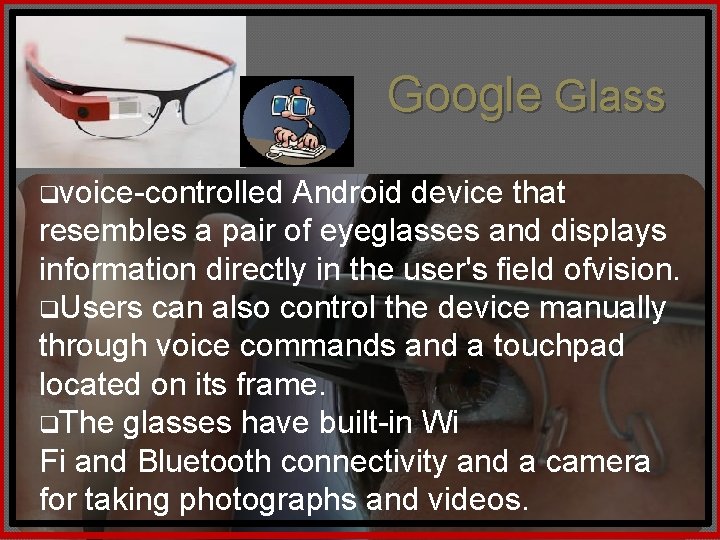 Google Glass qvoice-controlled Android device that resembles a pair of eyeglasses and displays information
