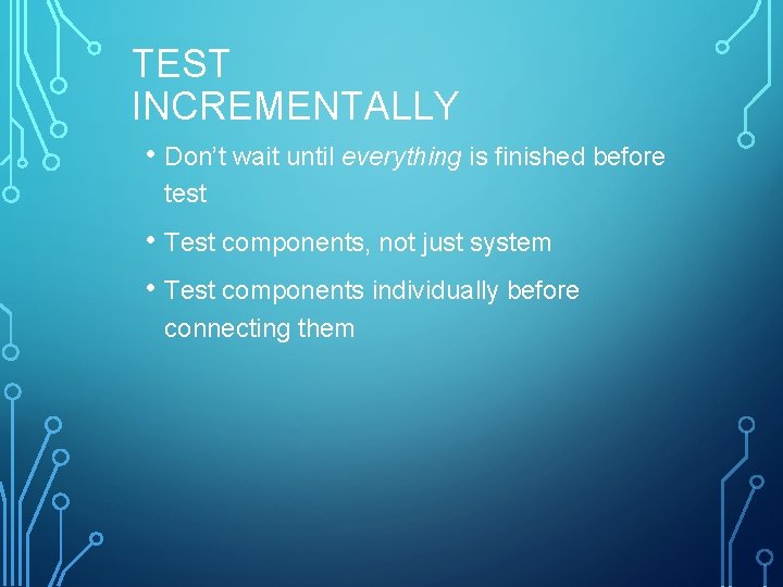 TEST INCREMENTALLY • Don’t wait until everything is finished before test • Test components,