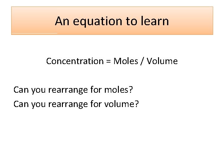 An equation to learn Concentration = Moles / Volume Can you rearrange for moles?