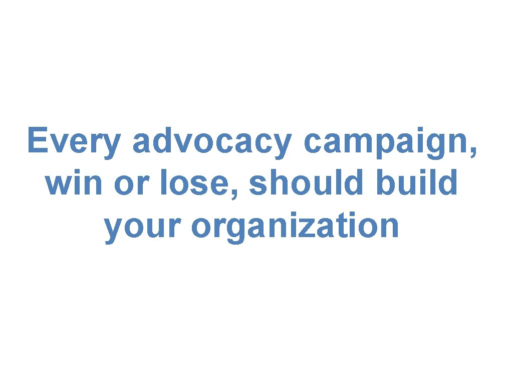 Every advocacy campaign, win or lose, should build your organization 