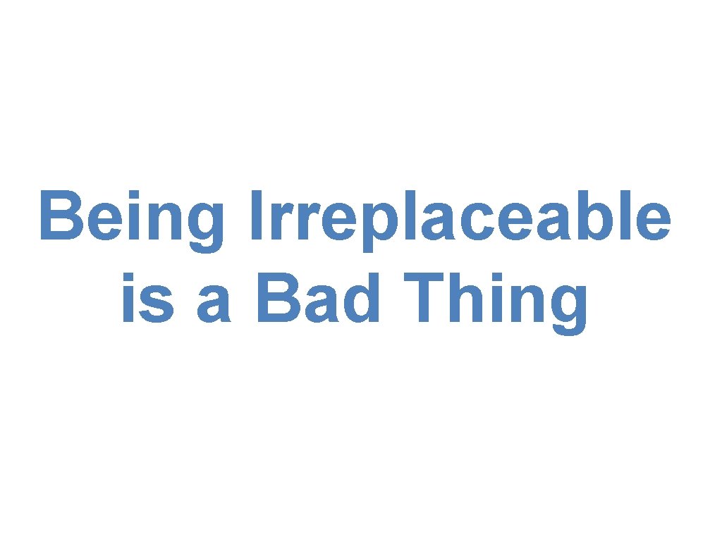 Being Irreplaceable is a Bad Thing 