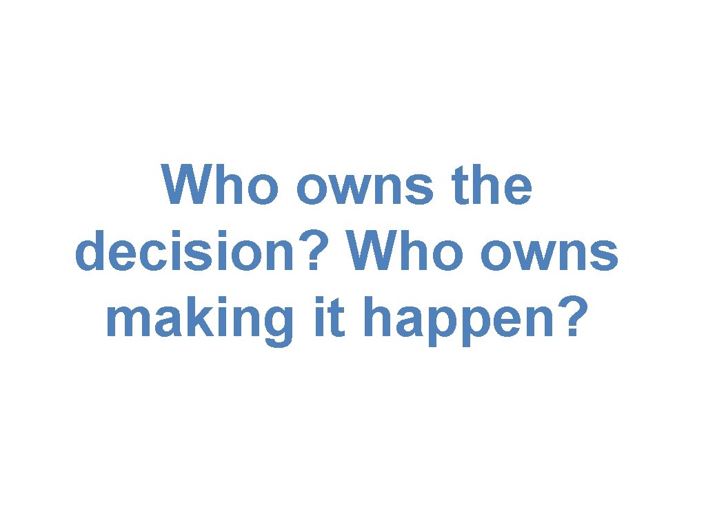 Who owns the decision? Who owns making it happen? 