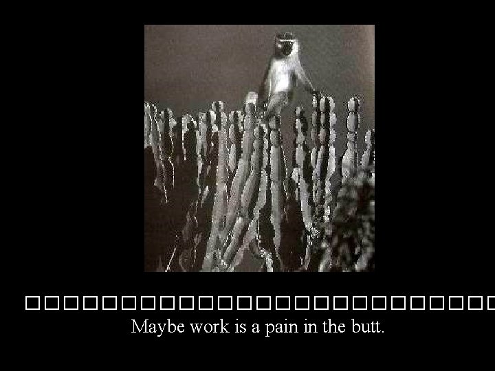 ������������� Maybe work is a pain in the butt. 