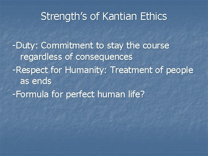 Strength’s of Kantian Ethics -Duty: Commitment to stay the course regardless of consequences -Respect