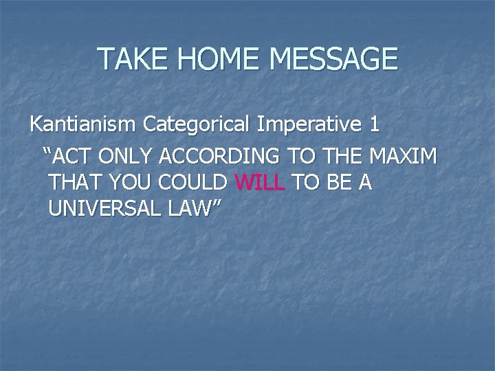 TAKE HOME MESSAGE Kantianism Categorical Imperative 1 “ACT ONLY ACCORDING TO THE MAXIM THAT